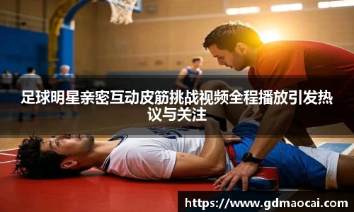 足球明星亲密互动皮筋挑战视频全程播放引发热议与关注