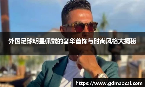 外国足球明星佩戴的奢华首饰与时尚风格大揭秘