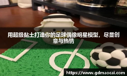 用超级黏土打造你的足球偶像明星模型，尽显创意与热情
